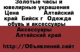 Золотые часы и ювелирные украшения. › Цена ­ 55 000 - Алтайский край, Бийск г. Одежда, обувь и аксессуары » Аксессуары   . Алтайский край